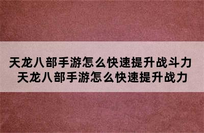 天龙八部手游怎么快速提升战斗力 天龙八部手游怎么快速提升战力